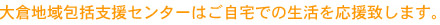 大沢広陵地域包括支援センターはご自宅での生活を応援致します。